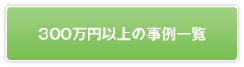 300万円以上の事例一覧