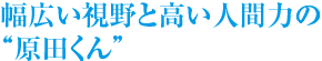 幅広い視野と高い人間力の原田くん