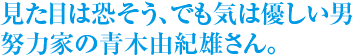 見た目は恐そう、でも気は優しい男努力家の伊藤由紀雄さん。