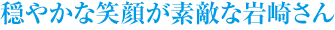 "穏やかな笑顔が素敵な岩崎さん/