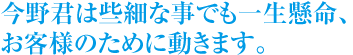 今野君は些細な事でも一生懸命、お客様のために動きます。