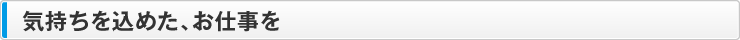 気持ちを込めた、お仕事を