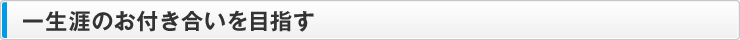 一生涯のお付き合いを目指す