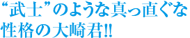 武士のような真っ直ぐな性格の大崎君