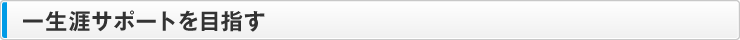一生涯サポートを目指す
