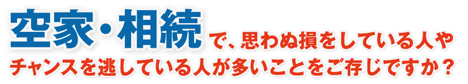 空家・相続で思わぬ損をしている人やチャンスを逃している人が多いことご存知ですか？