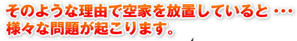 そのような理由で空家を放置していると・・・様々な問題が起こります。