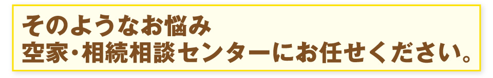 そのようなお悩み空家・相続相談センターにお任せください。